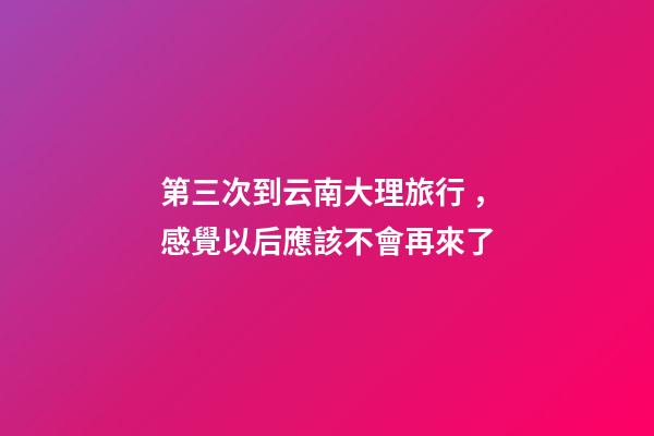 第三次到云南大理旅行，感覺以后應該不會再來了